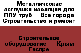 Металлические заглушки изоляции для ППУ труб. - Все города Строительство и ремонт » Строительное оборудование   . Крым,Гаспра